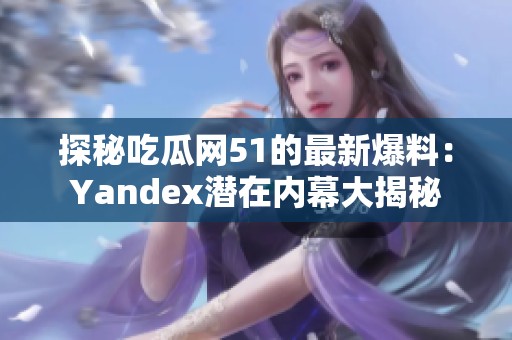 探秘吃瓜网51的最新爆料：Yandex潜在内幕大揭秘