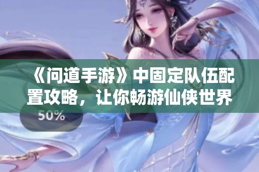 《问道手游》中固定队伍配置攻略，让你畅游仙侠世界的乐趣无限