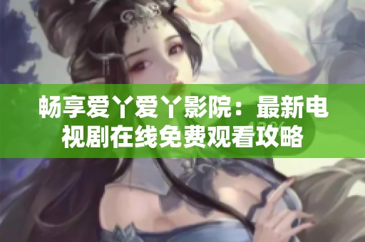 畅享爱丫爱丫影院：最新电视剧在线免费观看攻略