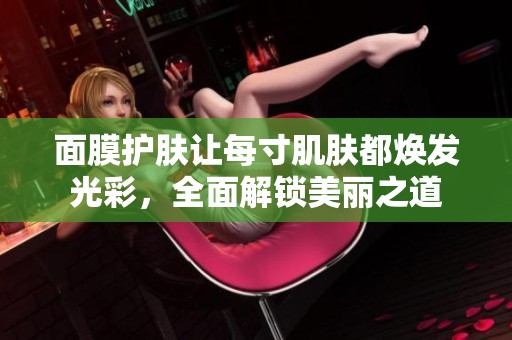 面膜护肤让每寸肌肤都焕发光彩，全面解锁美丽之道