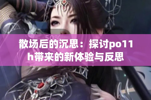 散场后的沉思：探讨po11h带来的新体验与反思