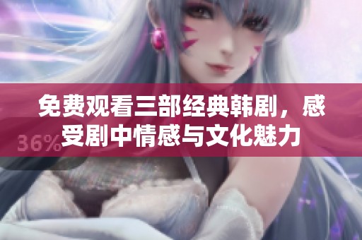 免费观看三部经典韩剧，感受剧中情感与文化魅力