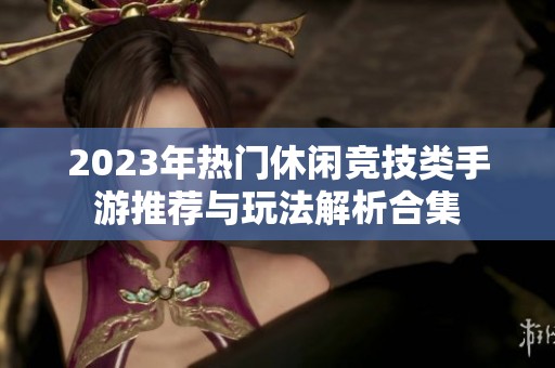 2023年热门休闲竞技类手游推荐与玩法解析合集
