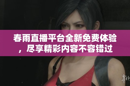 春雨直播平台全新免费体验，尽享精彩内容不容错过