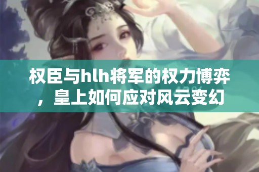 权臣与hlh将军的权力博弈，皇上如何应对风云变幻
