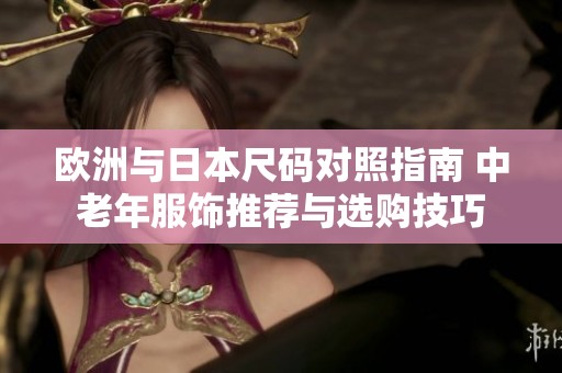 欧洲与日本尺码对照指南 中老年服饰推荐与选购技巧