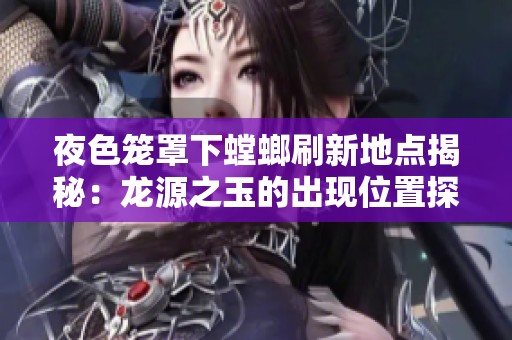 夜色笼罩下螳螂刷新地点揭秘：龙源之玉的出现位置探索