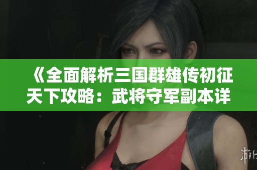 《全面解析三国群雄传初征天下攻略：武将守军副本详解》