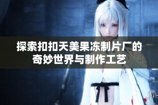 探索扣扣天美果冻制片厂的奇妙世界与制作工艺