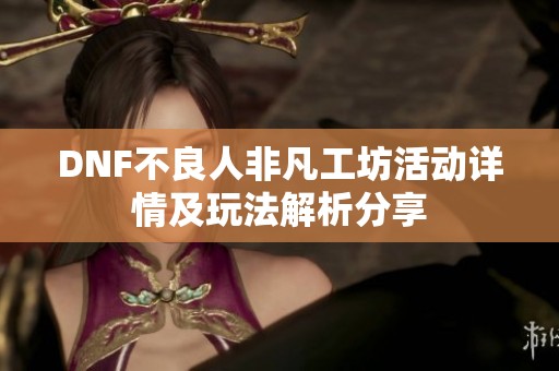 DNF不良人非凡工坊活动详情及玩法解析分享