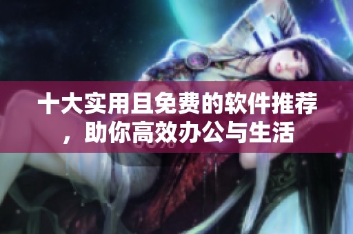 十大实用且免费的软件推荐，助你高效办公与生活