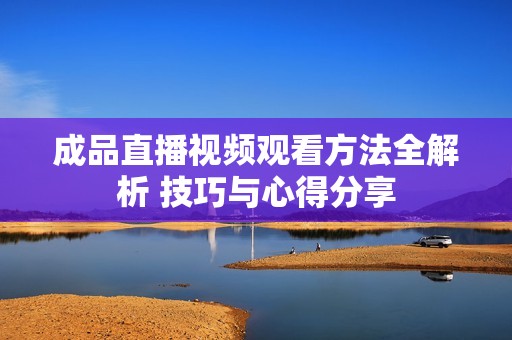 成品直播视频观看方法全解析 技巧与心得分享