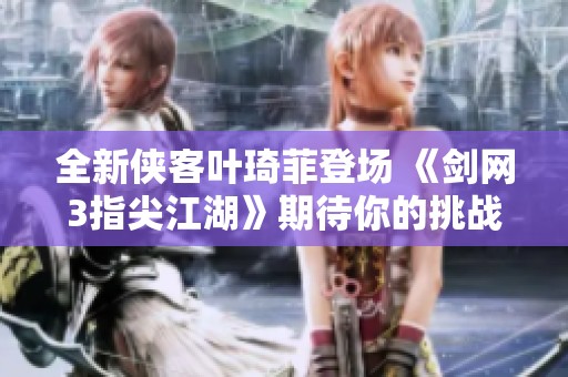 全新侠客叶琦菲登场 《剑网3指尖江湖》期待你的挑战与冒险