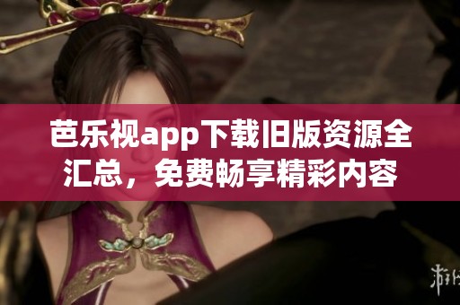 芭乐视app下载旧版资源全汇总，免费畅享精彩内容