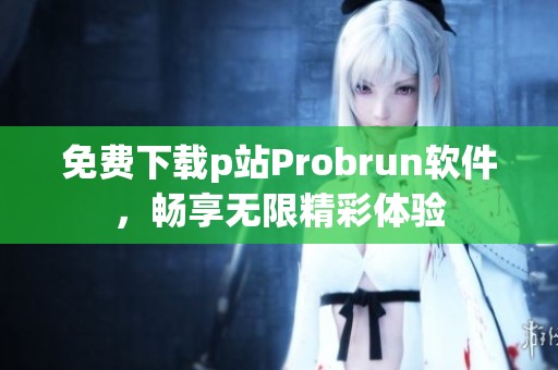 免费下载p站Probrun软件，畅享无限精彩体验