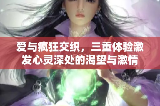 爱与疯狂交织，三重体验激发心灵深处的渴望与激情