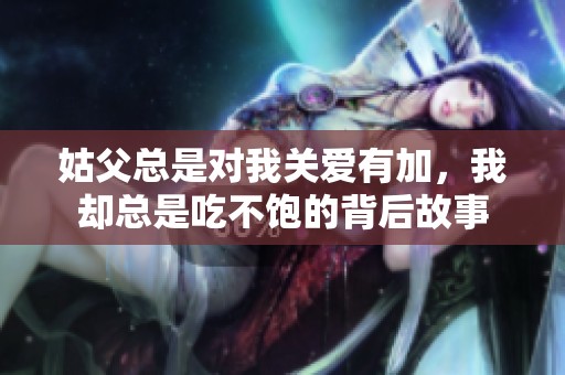 姑父总是对我关爱有加，我却总是吃不饱的背后故事
