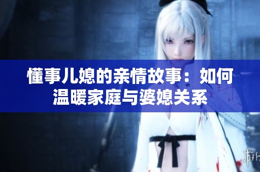 懂事儿媳的亲情故事：如何温暖家庭与婆媳关系