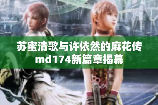 苏蜜清歌与许依然的麻花传md174新篇章揭幕