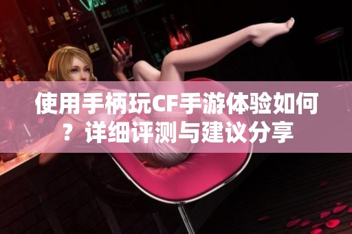 使用手柄玩CF手游体验如何？详细评测与建议分享
