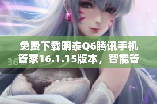 免费下载明泰Q6腾讯手机管家16.1.15版本，智能管理手机更便捷