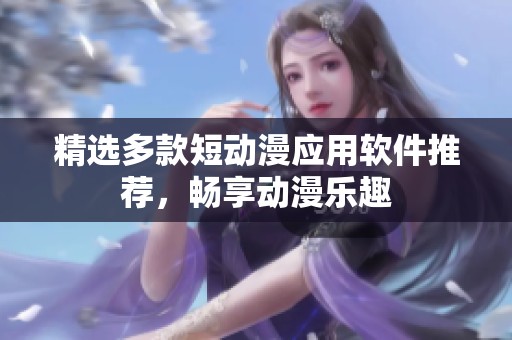 精选多款短动漫应用软件推荐，畅享动漫乐趣