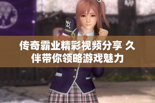 传奇霸业精彩视频分享 久伴带你领略游戏魅力