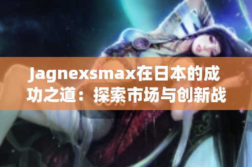 Jagnexsmax在日本的成功之道：探索市场与创新战略