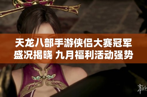 天龙八部手游侠侣大赛冠军盛况揭晓 九月福利活动强势来袭
