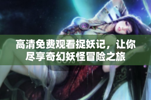 高清免费观看捉妖记，让你尽享奇幻妖怪冒险之旅