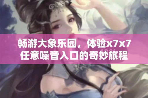 畅游大象乐园，体验x7x7任意噪音入口的奇妙旅程