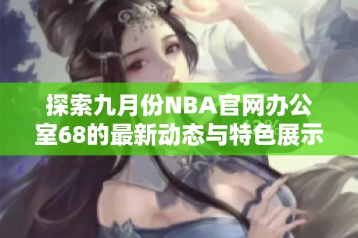 探索九月份NBA官网办公室68的最新动态与特色展示