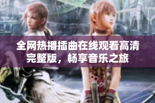 全网热播插曲在线观看高清完整版，畅享音乐之旅