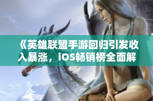 《英雄联盟手游回归引发收入暴涨，iOS畅销榜全面解析》