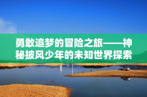 勇敢追梦的冒险之旅——神秘披风少年的未知世界探索传奇