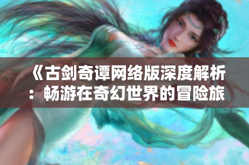 《古剑奇谭网络版深度解析：畅游在奇幻世界的冒险旅程》