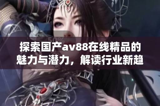 探索国产av88在线精品的魅力与潜力，解读行业新趋势