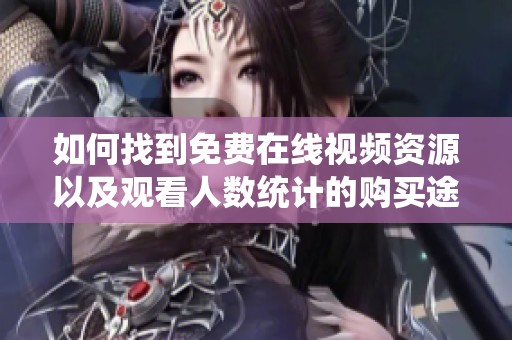 如何找到免费在线视频资源以及观看人数统计的购买途径