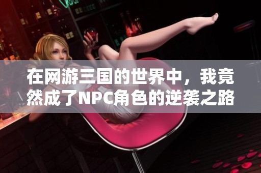 在网游三国的世界中，我竟然成了NPC角色的逆袭之路