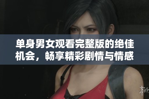 单身男女观看完整版的绝佳机会，畅享精彩剧情与情感碰撞