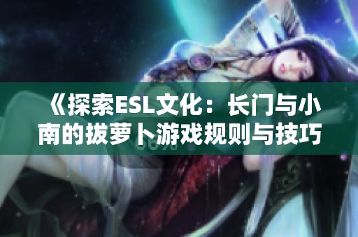 《探索ESL文化：长门与小南的拔萝卜游戏规则与技巧解析》