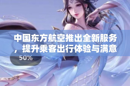 中国东方航空推出全新服务，提升乘客出行体验与满意度