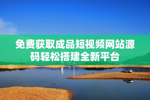 免费获取成品短视频网站源码轻松搭建全新平台