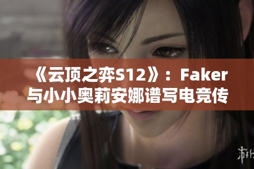 《云顶之弈S12》：Faker与小小奥莉安娜谱写电竞传奇新篇章