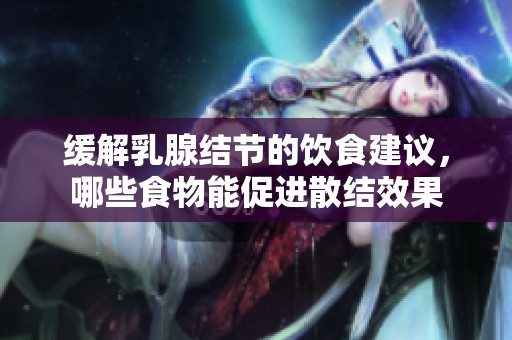 缓解乳腺结节的饮食建议，哪些食物能促进散结效果