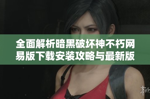 全面解析暗黑破坏神不朽网易版下载安装攻略与最新版本特色