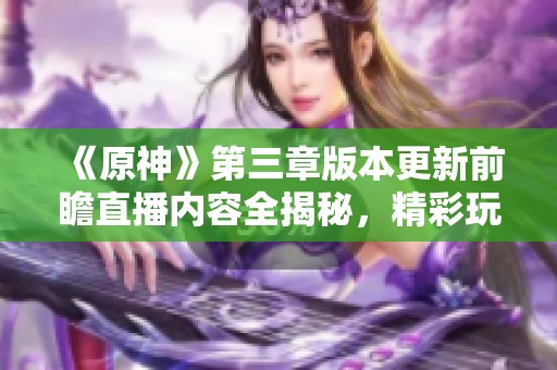《原神》第三章版本更新前瞻直播内容全揭秘，精彩玩法抢先看