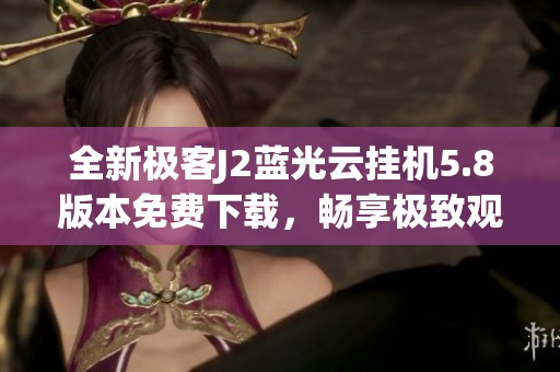 全新极客J2蓝光云挂机5.8版本免费下载，畅享极致观影体验！