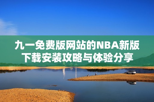 九一免费版网站的NBA新版下载安装攻略与体验分享