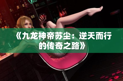 《九龙神帝苏尘：逆天而行的传奇之路》